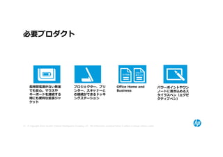 必要プロダクト




      ⻑時間電源がない教室                                  プロジェクター、プリ                                 Office Home and                          パワーポイントやワン
      でも安心。マウスや                                   ンター、スキャナーと                                 Business                                 ノートに書き込めるス
      キーボードを接続する                                  の接続ができるドッキ                                                                          タイラスペン（エグゼ
      時にも便利な拡張ジャ                                  ングステーション                                                                            クティブペン）
      ケット




57 © Copyright 2012 Hewlett-Packard Development Company, L.P. The information contained herein is subject to change without notice.
 