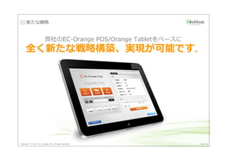 新たな戦略


                          弊社のEC-Orange POS/Orange Tabletをベースに
      全く新たな戦略構築、実現が可能です。




Copyright © 2013 by S-cubism Inc. All rights reserved.          Page 28
 
