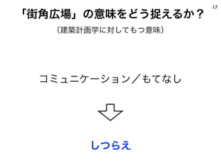 「街角広場」の意味をどう捉えるか？
17
コミュニケーション／もてなし
しつらえ
（建築計画学に対してもつ意味）
 