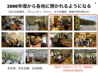 2000年頃から各地に開かれるようになる
4
（まちの居場所、コミュニティ・カフェ、まちの縁側、地域の茶の間など）
空き家、空き店舗、公共施設 大阪府「ふれあいリビング」整備事業
（府営住宅の集会所）
 