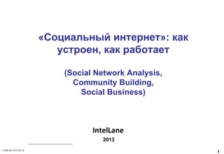 IntelLane



                         «Социальный интернет»: как
                            устроен, как работает

                             (Social Network Analysis,
                               Community Building,
                                 Social Business)



                                    IntelLane
                                       2013
© IntelLane 2013-03-16
                                                         1
 