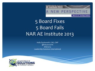 5 Board Fixes
   5 Board Fails
NAR AE Institute 2013
      Holly Duckworth, CAE, CMP
             @hduckworth
               #AEI2013
   Leadership Solutions International
 