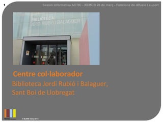1                         Sessió informativa ACTIC - XBMDB 20 de març - Funcions de difusió i suport




    Centre col·laborador
    Biblioteca Jordi Rubió i Balaguer,
    Sant Boi de Llobregat


       © BJRB març 2013
 