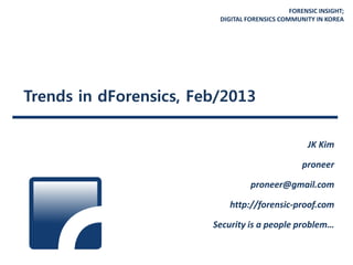 FORENSIC INSIGHT;
DIGITAL FORENSICS COMMUNITY IN KOREA
Trends in dForensics, Feb/2013
JK Kim
proneer
proneer@gmail.com
http://forensic-proof.com
Security is a people problem…
 