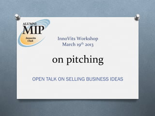  
                     	
  
                     	
  
                     	
  
         InnoVits	
  Workshop	
  
           March	
  19th	
  2013	
  	
  
                     	
  

       on	
  pitching	
  
OPEN TALK ON SELLING BUSINESS IDEAS
 