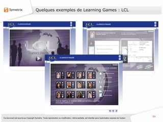 Quelques exemples de Learning Games : LCL




                                                                                                                                                           11
Ce document est soumis au Copyright Symetrix. Toute reproduction ou modification, même partielle, est interdite sans l’autorisation express de l’auteur.
 