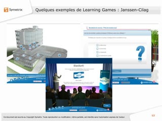 Quelques exemples de Learning Games : Janssen-Cilag




                                                                                                                                                           12
Ce document est soumis au Copyright Symetrix. Toute reproduction ou modification, même partielle, est interdite sans l’autorisation express de l’auteur.
 