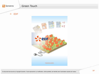 Green Touch


                       EDF




                                                                                                                                                           27
Ce document est soumis au Copyright Symetrix. Toute reproduction ou modification, même partielle, est interdite sans l’autorisation express de l’auteur.
 