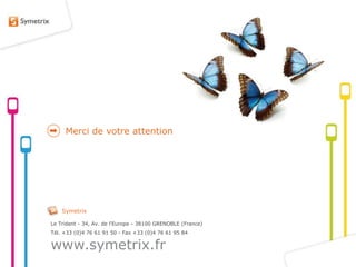 Merci de votre attention




    Symetrix

Le Trident - 34, Av. de l'Europe - 38100 GRENOBLE (France)
Tél. +33 (0)4 76 61 91 50 - Fax +33 (0)4 76 61 95 84


www.symetrix.fr
 