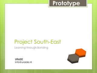 Prototype




Project South-East
Learning through Bonding



URAIDE
info@uraide.nl
 