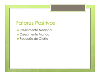 Fatores Positivos
 Crescimento Nacional
 Crescimento Mundo
 Redução de Oferta
 