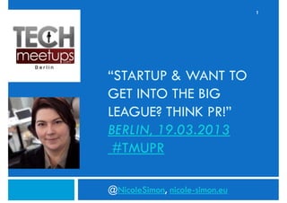 1




“STARTUP & WANT TO
GET INTO THE BIG
LEAGUE? THINK PR!”
BERLIN, 19.03.2013
 #TMUPR

@NicoleSimon, nicole-simon.eu
 