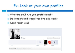 Ex: Look at your own profiles
   Who are you? Are you ‚professional‘?
   Do I understand where you live and work?
   Ca...