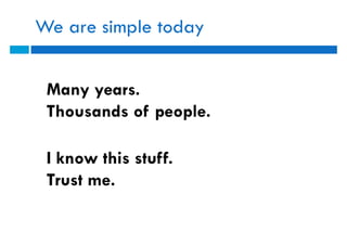 We are simple today


 Many years.
 Thousands of people.

 I know this stuff.
 Trust me.
 