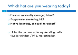 Which hat are you wearing today?
4


       Founder, community manager, intern?
       Programmer, marketing, HR?
     ...