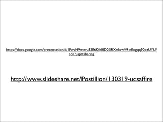https://docs.google.com/presentation/d/1FwvH9mevu5SE6Kfe0ID05RXr6owV9-nExgqq90ozUYU/
                                        edit?usp=sharing




  http://www.slideshare.net/Postillion/130319-ucsafﬁre
 