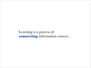 Learning is a process of
connecting information sources.
 