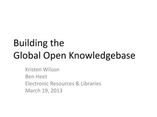 Building the
Global Open Knowledgebase
Kristen Wilson
Ben Heet
Electronic Resources & Libraries
March 19, 2013
 