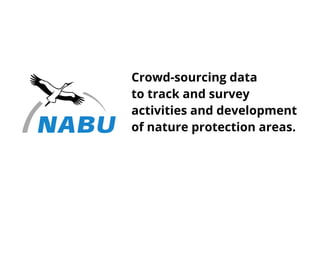 Crowd-sourcing data
to track and survey
activities and development
of nature protection areas.
 