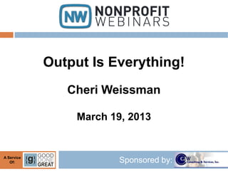 Output Is Everything!
               Cheri Weissman

                March 19, 2013


A Service
   Of:                  Sponsored by:
 