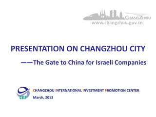 www.changzhou.gov.cn




PRESENTATION ON CHANGZHOU CITY
  ——The Gate to China for Israeli Companies


      CHANGZHOU INTERNATIONAL INVESTMENT PROMOTION CENTER
      March, 2013
 