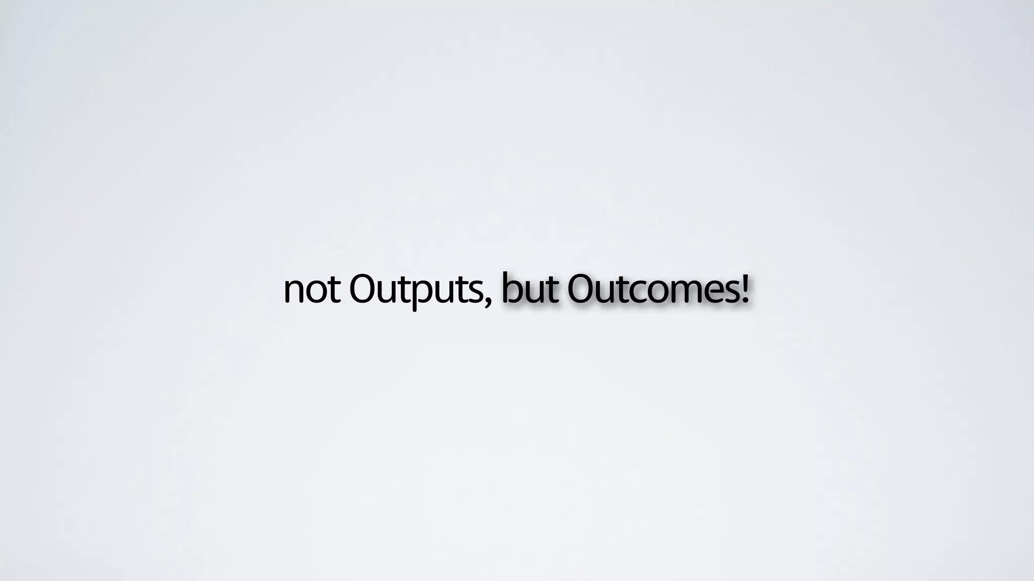 not Outputs, but Outcomes!
 