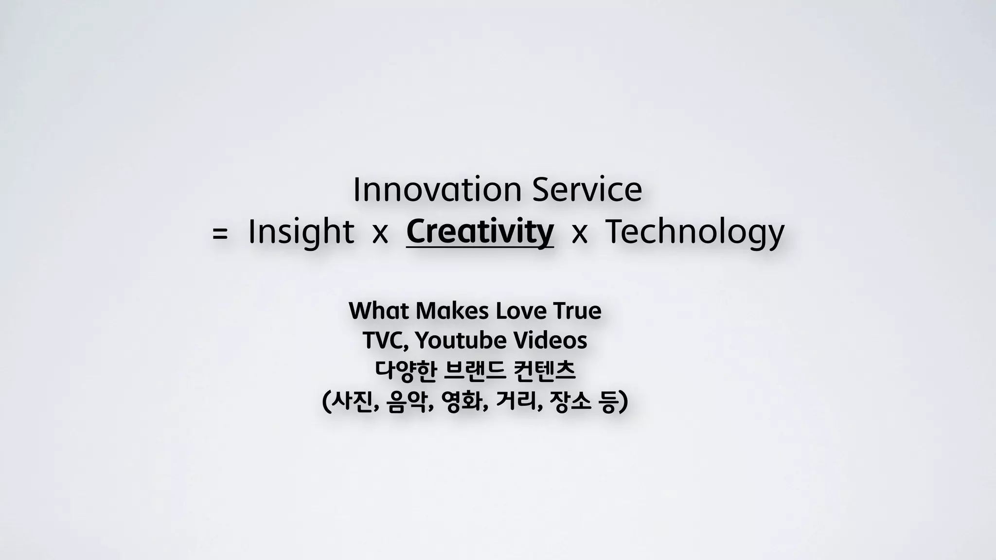Innovation Service
= Insight x Creativity x Technology

        What Makes Love True
         TVC, Youtube Videos
          다양한 브랜드 컨텐츠
      (사진, 음악, 영화, 거리, 장소 등)
 