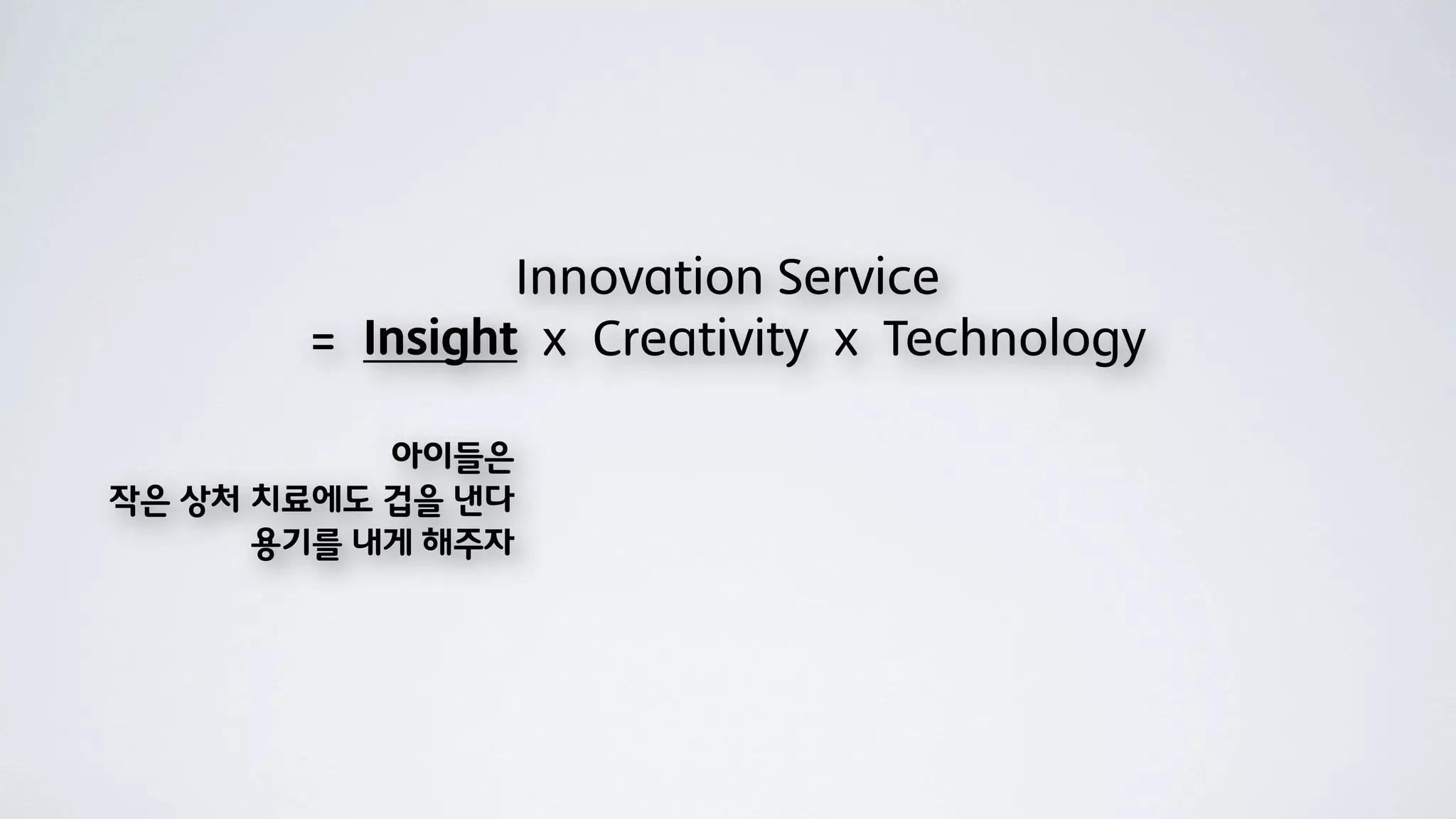 Innovation Service
       = Insight x Creativity x Technology

           아이들은
작은 상처 치료에도 겁을 낸다
      용기를 내게 해주자
 