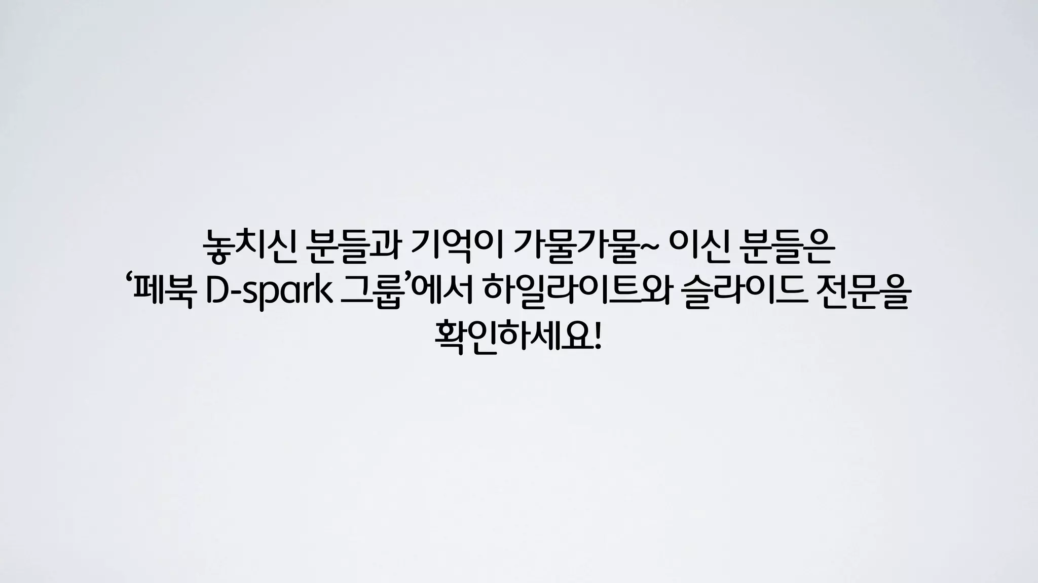 놓치신 분들과 기억이 가물가물~ 이신 분들은
‘페북 D-spark 그룹’에서 하일라이트와 슬라이드 전문을
                확인하세요!
 