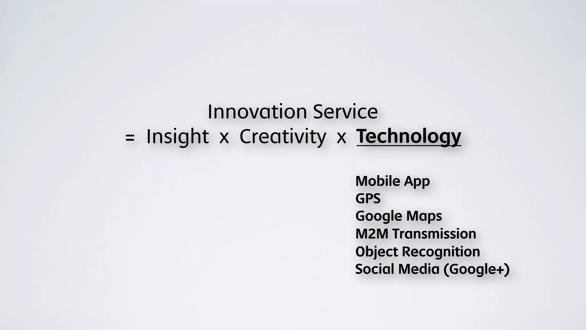 Innovation Service
= Insight x Creativity x Technology

                       Mobile App
                       GPS
                       Google Maps
                       M2M Transmission
                       Object Recognition
                       Social Media (Google+)
 