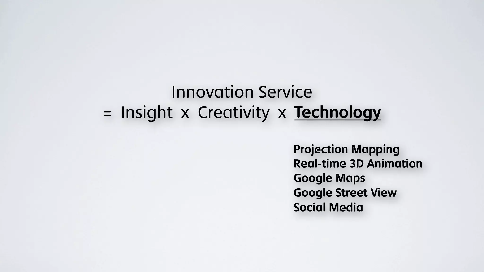 Innovation Service
= Insight x Creativity x Technology

                       Projection Mapping
                       Real-time 3D Animation
                       Google Maps
                       Google Street View
                       Social Media
 