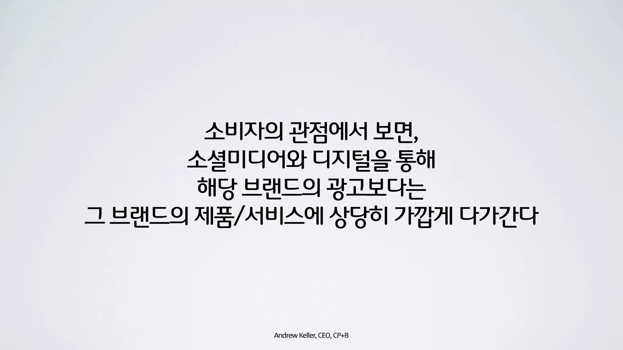 소비자의 관점에서 보면,
      소셜미디어와 디지털을 통해
       해당 브랜드의 광고보다는
그 브랜드의 제품/서비스에 상당히 가깝게 다가간다



           Andrew Keller, CEO, CP+B
 