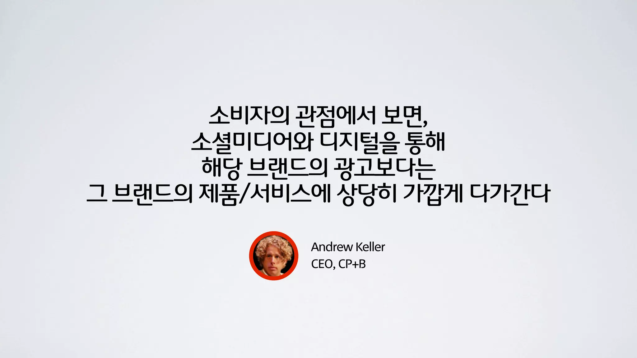 소비자의 관점에서 보면,
      소셜미디어와 디지털을 통해
       해당 브랜드의 광고보다는
그 브랜드의 제품/서비스에 상당히 가깝게 다가간다

             Andrew Keller
             CEO, CP+B
 