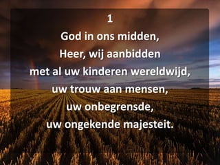 1God in ons midden,Heer, wij aanbiddenmet al uw kinderen wereldwijd,uw trouw aan mensen,uw onbegrensde,uw ongekende majesteit.