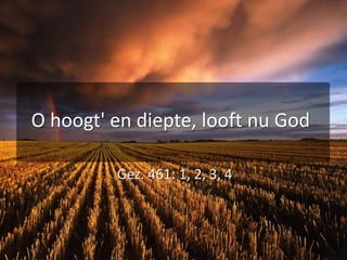 O hoogt' en diepte, looft nu GodGez. 461: 1, 2, 3, 4