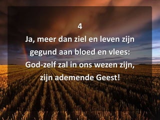 4Ja, meer dan ziel en leven zijngegund aan bloed en vlees:God-zelf zal in ons wezen zijn,zijn ademende Geest!