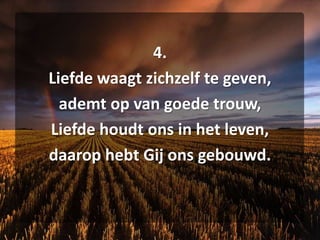 4. Liefde waagt zichzelf te geven,ademt op van goede trouw, Liefde houdt ons in het leven, daarop hebt Gij ons gebouwd. 