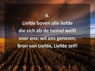 6.Liefde boven alle liefdedie zich als de hemel welft over ons: wil ons genezen, Bron van Liefde, Liefde zelf!