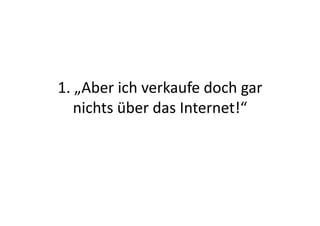1.	
  „Aber	
  ich	
  verkaufe	
  doch	
  gar	
  
     nichts	
  über	
  das	
  Internet!“	
  
 