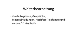 Weiterbearbeitung	
  
•  durch	
  Angebote,	
  Gespräche,	
  
   Messeeinladungen,	
  Nachfass-­‐Telefonate	
  und	
  
   andere	
  1:1-­‐Kontakte.	
  
 