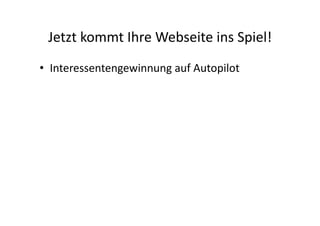 Jetzt	
  kommt	
  Ihre	
  Webseite	
  ins	
  Spiel!	
  
•  Interessentengewinnung	
  auf	
  Autopilot	
  
 