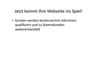 Jetzt	
  kommt	
  Ihre	
  Webseite	
  ins	
  Spiel!	
  
•  Kunden	
  werden	
  kon>nuierlich	
  informiert,	
  
   qualiﬁziert	
  und	
  zu	
  Stammkunden	
  
   weiterentwickelt	
  
 