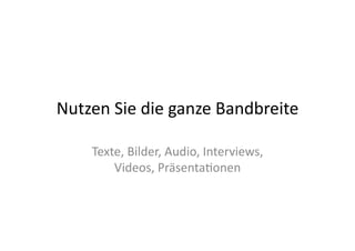 Nutzen	
  Sie	
  die	
  ganze	
  Bandbreite	
  

      Texte,	
  Bilder,	
  Audio,	
  Interviews,	
  
          Videos,	
  Präsenta>onen	
  
 