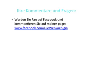 Ihre	
  Kommentare	
  und	
  Fragen:	
  
•  Werden	
  Sie	
  Fan	
  auf	
  Facebook	
  und	
  
   kommen>eren	
  Sie	
  auf	
  meiner	
  page:	
  
   www.facebook.com/DieWebkoenigin	
  
 