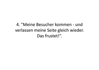 4.	
  "Meine	
  Besucher	
  kommen	
  -­‐	
  und	
  
verlassen	
  meine	
  Seite	
  gleich	
  wieder.	
  
                 Das	
  frustet!“.	
  
 