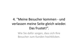 4.	
  "Meine	
  Besucher	
  kommen	
  -­‐	
  und	
  
verlassen	
  meine	
  Seite	
  gleich	
  wieder.	
  
                 Das	
  frustet!“.	
  
     Wie	
  Sie	
  dafür	
  sorgen,	
  dass	
  sich	
  Ihre	
  
     Besucher	
  zum	
  Kunden	
  hochklicken.	
  
 