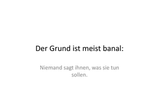 Der	
  Grund	
  ist	
  meist	
  banal:	
  

  Niemand	
  sagt	
  ihnen,	
  was	
  sie	
  tun	
  
                sollen.	
  
 