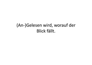 (An-­‐)Gelesen	
  wird,	
  worauf	
  der	
  
            Blick	
  fällt.	
  
 