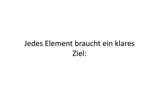 Jedes	
  Element	
  braucht	
  ein	
  klares	
  
                Ziel:	
  
 