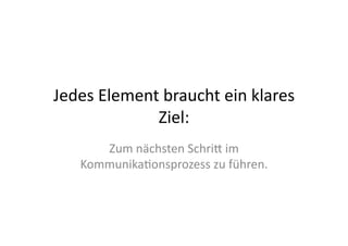 Jedes	
  Element	
  braucht	
  ein	
  klares	
  
                Ziel:	
  
        Zum	
  nächsten	
  SchriG	
  im	
  
     Kommunika>onsprozess	
  zu	
  führen.	
  
 